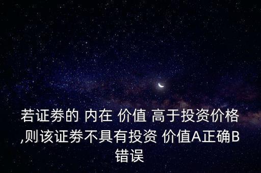 若證劵的 內(nèi)在 價值 高于投資價格,則該證劵不具有投資 價值A正確B錯誤