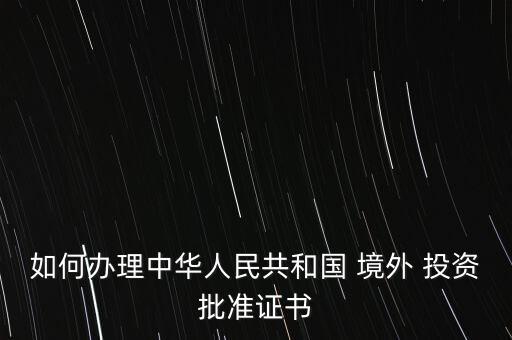 如何辦理中華人民共和國 境外 投資批準證書