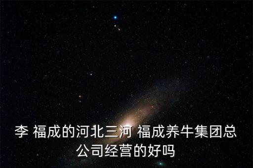 李 福成的河北三河 福成養(yǎng)牛集團(tuán)總公司經(jīng)營的好嗎