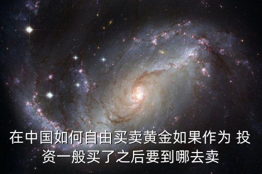 在中國(guó)如何自由買賣黃金如果作為 投資一般買了之后要到哪去賣