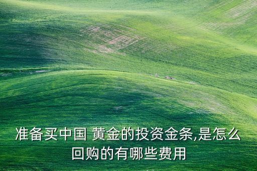 準(zhǔn)備買中國 黃金的投資金條,是怎么回購的有哪些費(fèi)用