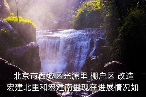  北京市西城區(qū)光源里 棚戶區(qū) 改造宏建北里和宏建南里現在進展情況如
