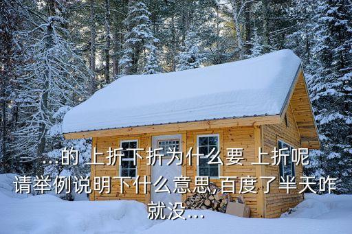 ...的 上折下折為什么要 上折呢請舉例說明下什么意思,百度了半天咋就沒...