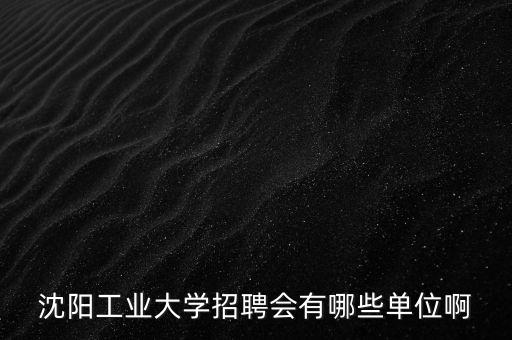 沈陽工業(yè)大學招聘會有哪些單位啊