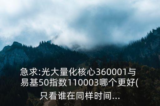 急求:光大量化核心360001與 易基50指數110003哪個更好(只看誰在同樣時間...