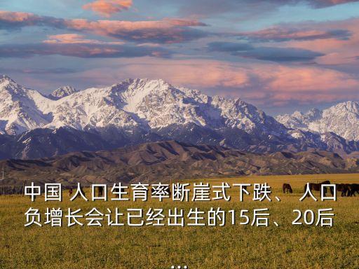 中國 人口生育率斷崖式下跌、 人口負(fù)增長會讓已經(jīng)出生的15后、20后...
