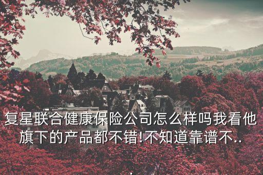 復(fù)星聯(lián)合健康保險公司怎么樣嗎我看他旗下的產(chǎn)品都不錯!不知道靠譜不...