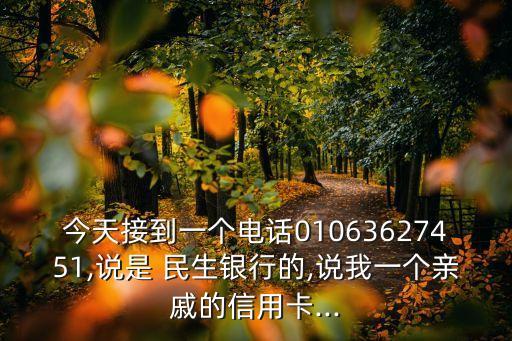今天接到一個(gè)電話(huà)01063627451,說(shuō)是 民生銀行的,說(shuō)我一個(gè)親戚的信用卡...