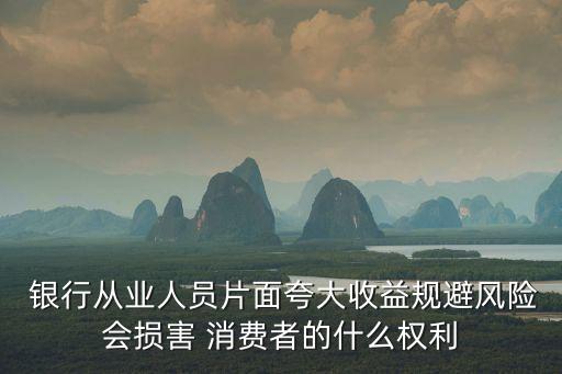 銀行從業(yè)人員片面夸大收益規(guī)避風(fēng)險會損害 消費(fèi)者的什么權(quán)利