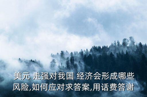  美元 走強對我國 經(jīng)濟會形成哪些風險,如何應對求答案,用話費答謝