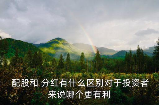  配股和 分紅有什么區(qū)別對(duì)于投資者來(lái)說哪個(gè)更有利