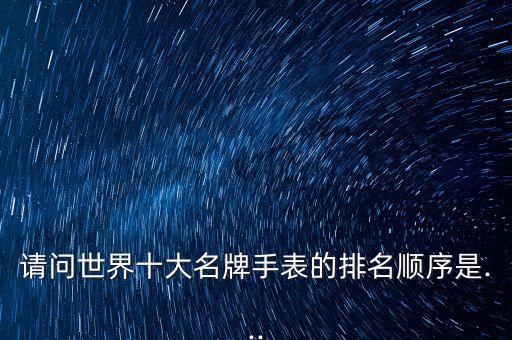 請(qǐng)問世界十大名牌手表的排名順序是...