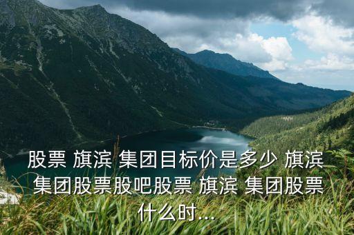 股票 旗濱 集團目標(biāo)價是多少 旗濱 集團股票股吧股票 旗濱 集團股票什么時...