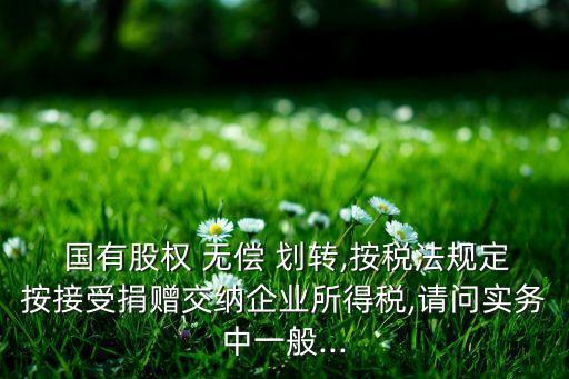  國有股權 無償 劃轉,按稅法規(guī)定按接受捐贈交納企業(yè)所得稅,請問實務中一般...