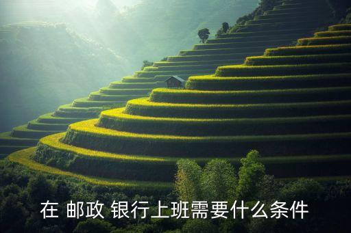 在 郵政 銀行上班需要什么條件