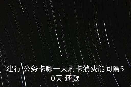 建行 公務(wù)卡哪一天刷卡消費能間隔50天 還款