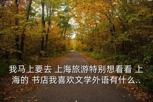 我馬上要去 上海旅游特別想看看 上海的 書店我喜歡文學(xué)外語有什么...