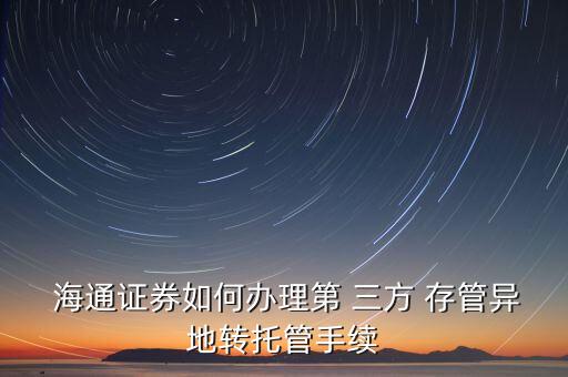  海通證券如何辦理第 三方 存管異地轉(zhuǎn)托管手續(xù)
