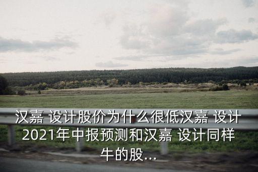 漢嘉 設(shè)計股價為什么很低漢嘉 設(shè)計2021年中報預測和漢嘉 設(shè)計同樣牛的股...