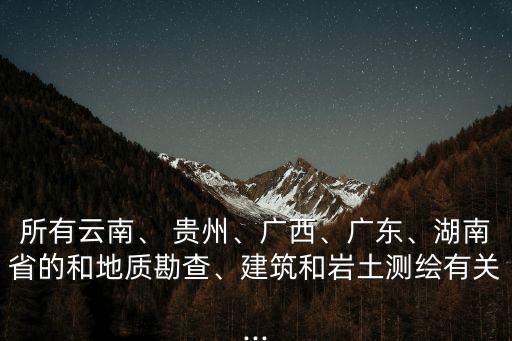 所有云南、 貴州、廣西、廣東、湖南省的和地質(zhì)勘查、建筑和巖土測繪有關(guān)...