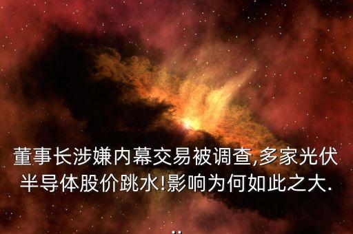 董事長涉嫌內幕交易被調查,多家光伏半導體股價跳水!影響為何如此之大...