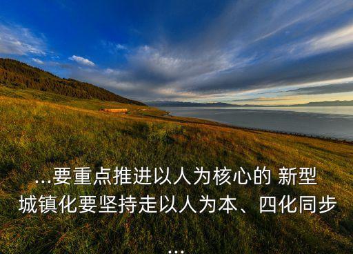 ...要重點推進以人為核心的 新型 城鎮(zhèn)化要堅持走以人為本、四化同步...