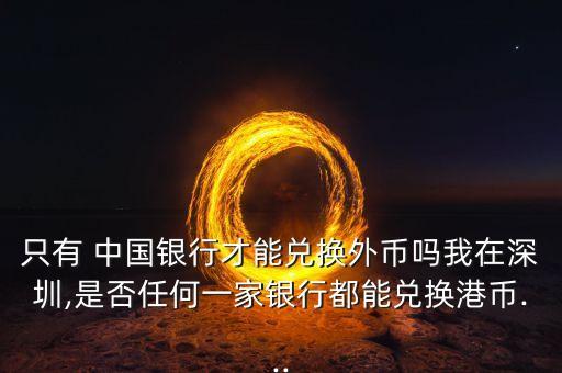 只有 中國銀行才能兌換外幣嗎我在深圳,是否任何一家銀行都能兌換港幣...