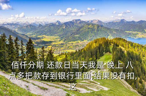 佰仟分期 還款日當(dāng)天我是 晚上 八點多把款存到銀行里面,結(jié)果沒有扣,這