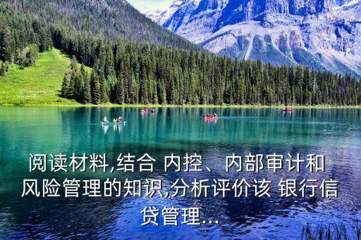 閱讀材料,結(jié)合 內(nèi)控、內(nèi)部審計(jì)和 風(fēng)險(xiǎn)管理的知識,分析評價(jià)該 銀行信貸管理...