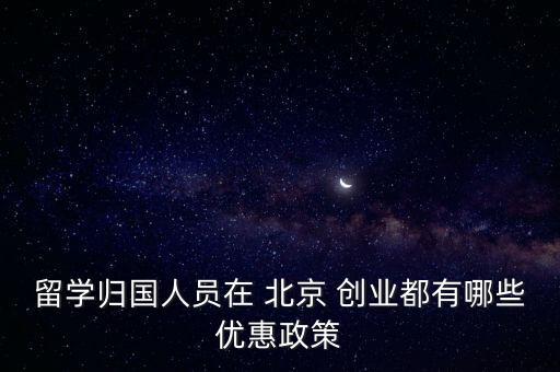 留學(xué)歸國(guó)人員在 北京 創(chuàng)業(yè)都有哪些優(yōu)惠政策
