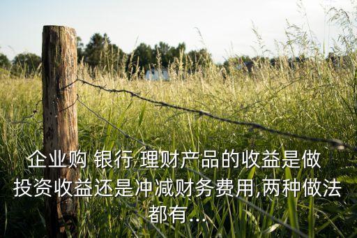 企業(yè)購 銀行 理財(cái)產(chǎn)品的收益是做 投資收益還是沖減財(cái)務(wù)費(fèi)用,兩種做法都有...