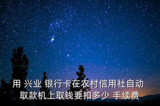 用 興業(yè) 銀行卡在農(nóng)村信用社自動 取款機上取錢要扣多少 手續(xù)費