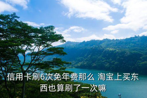 信用卡刷6次免年費(fèi)那么 淘寶上買東西也算刷了一次嘛