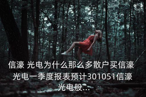 信濠 光電為什么那么多散戶買信濠 光電一季度報(bào)表預(yù)計(jì)301051信濠 光電股...
