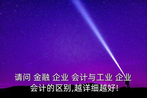 請問 金融 企業(yè) 會計與工業(yè) 企業(yè) 會計的區(qū)別,越詳細(xì)越好!