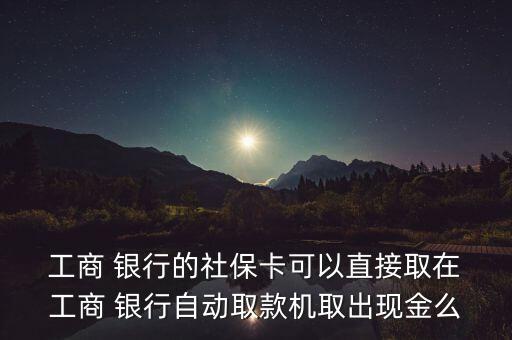 工商銀行社會保障卡能取錢嗎,社會保障卡在工商銀行可以取嗎