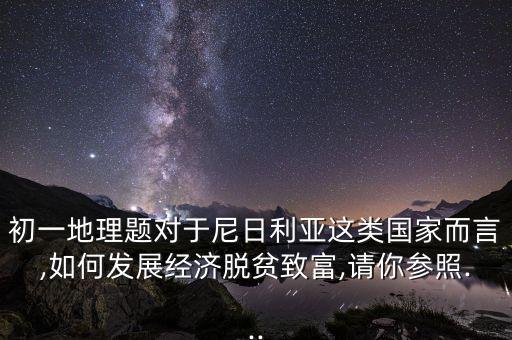 初一地理題對(duì)于尼日利亞這類國家而言,如何發(fā)展經(jīng)濟(jì)脫貧致富,請(qǐng)你參照...