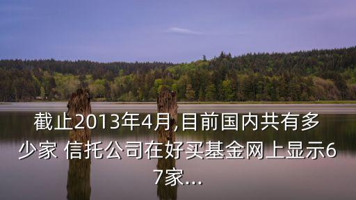 截止2013年4月,目前國(guó)內(nèi)共有多少家 信托公司在好買(mǎi)基金網(wǎng)上顯示67家...