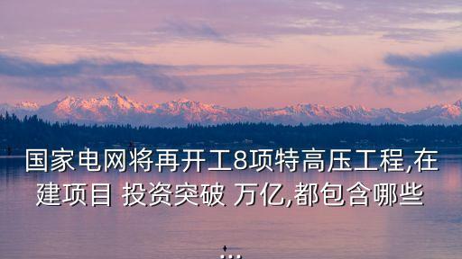國家電網(wǎng)將再開工8項(xiàng)特高壓工程,在建項(xiàng)目 投資突破 萬億,都包含哪些...