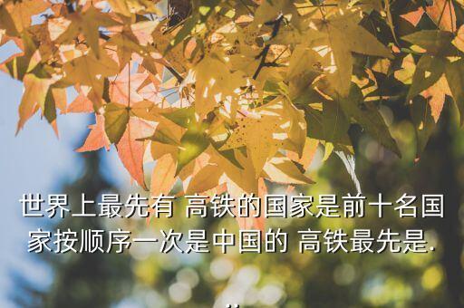 世界上最先有 高鐵的國家是前十名國家按順序一次是中國的 高鐵最先是...
