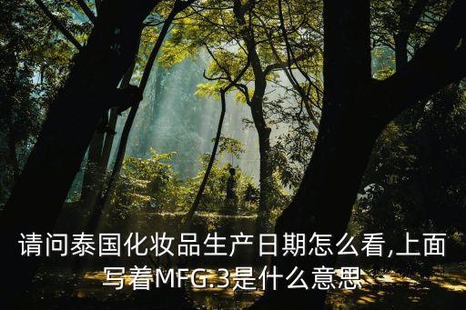 請(qǐng)問(wèn)泰國(guó)化妝品生產(chǎn)日期怎么看,上面寫著MFG.3是什么意思