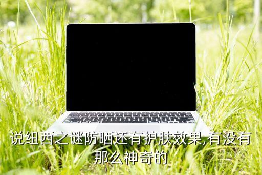 說紐西之謎防曬還有護(hù)膚效果,有沒有那么神奇的