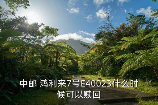 中郵 鴻利來7號E40023什么時(shí)候可以贖回