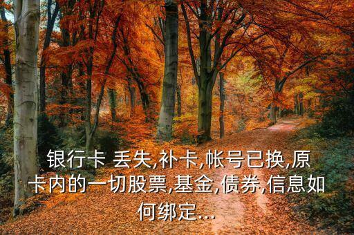  銀行卡 丟失,補(bǔ)卡,帳號(hào)已換,原卡內(nèi)的一切股票,基金,債券,信息如何綁定...