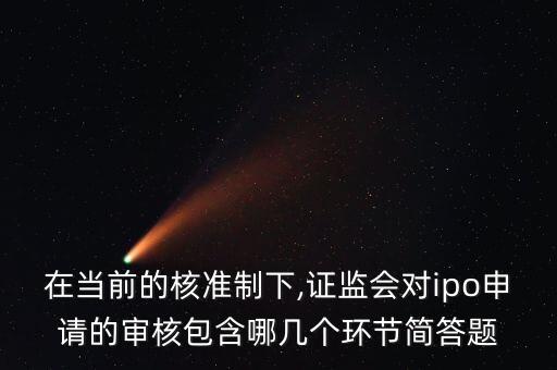 在當(dāng)前的核準(zhǔn)制下,證監(jiān)會對ipo申請的審核包含哪幾個環(huán)節(jié)簡答題