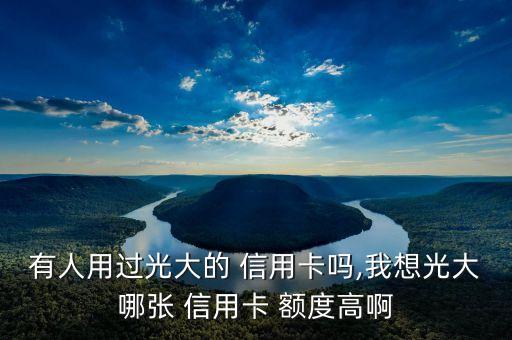 有人用過光大的 信用卡嗎,我想光大哪張 信用卡 額度高啊