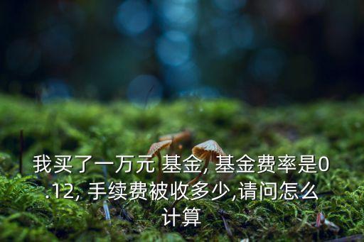 我買了一萬元 基金, 基金費(fèi)率是0.12, 手續(xù)費(fèi)被收多少,請問怎么計(jì)算