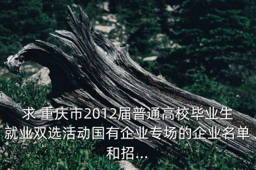 求 重慶市2012屆普通高校畢業(yè)生就業(yè)雙選活動(dòng)國(guó)有企業(yè)專場(chǎng)的企業(yè)名單和招...