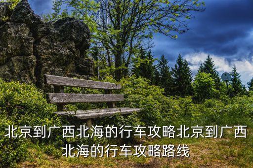 北京到廣西北海的行車(chē)攻略北京到廣西北海的行車(chē)攻略路線