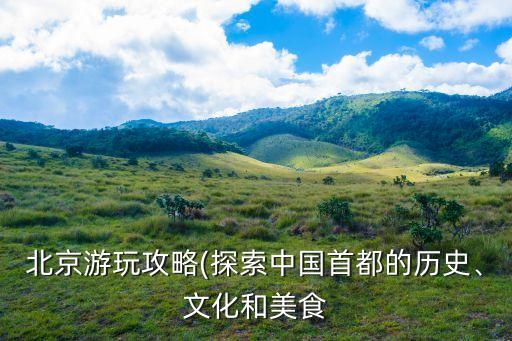 北京游玩攻略(探索中國(guó)首都的歷史、文化和美食